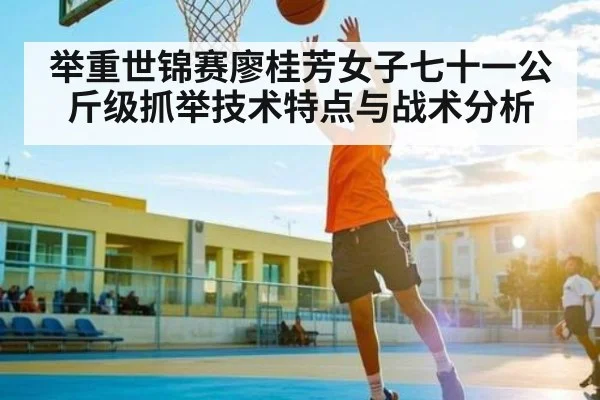 举重世锦赛廖桂芳女子七十一公斤级抓举技术特点与战术分析 - KaiyunSports
