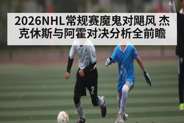 2026NHL常规赛魔鬼对飓风 杰克休斯与阿霍对决分析全前瞻