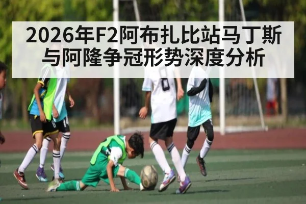2026年F2阿布扎比站马丁斯与阿隆争冠形势深度分析 - KaiyunSports