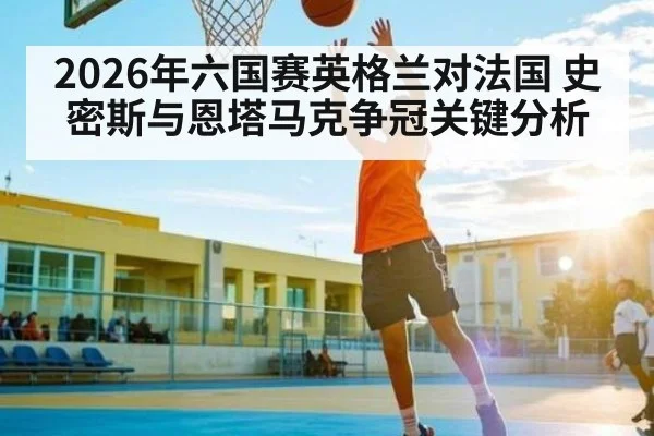 2026年六国赛英格兰对法国 史密斯与恩塔马克争冠关键分析