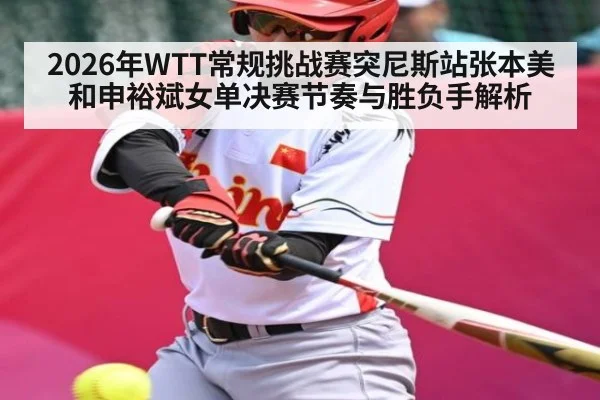 2026年WTT常规挑战赛突尼斯站张本美和申裕斌女单决赛节奏与胜负手解析（KaiyunSports）