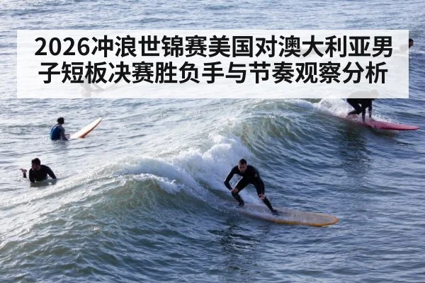 2026冲浪世锦赛美国对澳大利亚男子短板决赛胜负手与节奏观察分析 - KaiyunSports