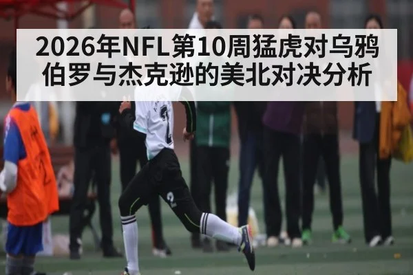 2026年NFL第10周猛虎对乌鸦 伯罗与杰克逊的美北对决分析 - KaiyunSports