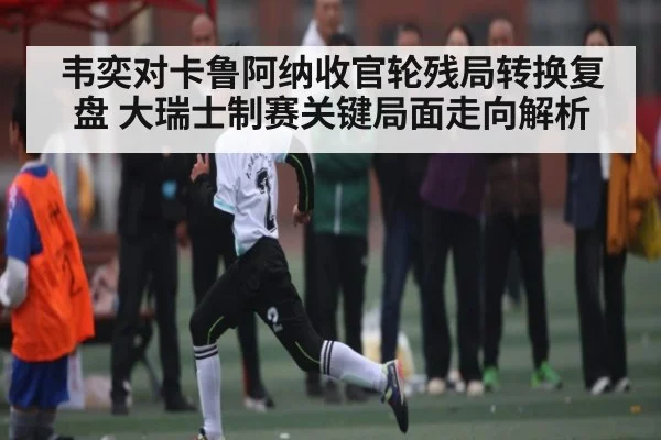 韦奕对卡鲁阿纳收官轮残局转换复盘 大瑞士制赛关键局面走向解析 - KaiyunSports